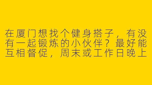 在厦门想找个健身搭子，有没有一起锻炼的小伙伴？最好能互相督促，周末或工作日晚上约湖里/思明附近的健身房！