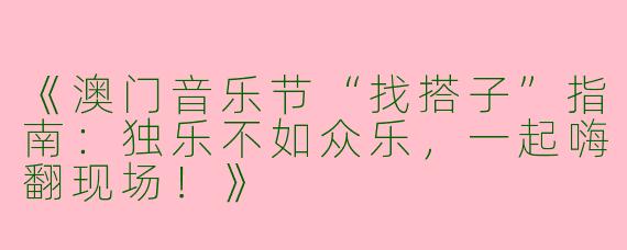 《澳门音乐节“找搭子”指南：独乐不如众乐，一起嗨翻现场！》