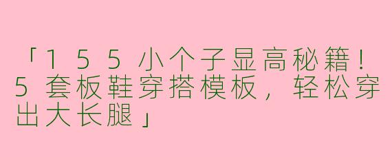 「155小个子显高秘籍！5套板鞋穿搭模板，轻松穿出大长腿」