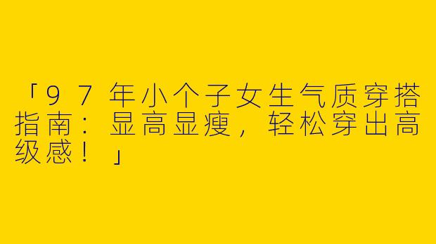 「97年小个子女生气质穿搭指南：显高显瘦，轻松穿出高级感！」