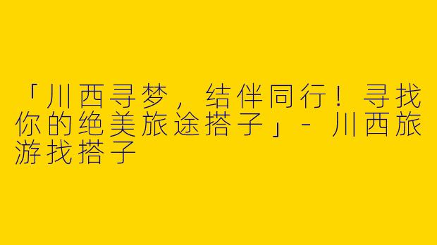 「川西寻梦，结伴同行！寻找你的绝美旅途搭子」-川西旅游找搭子