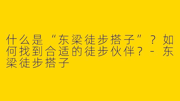 什么是“东梁徒步搭子”？如何找到合适的徒步伙伴？-东梁徒步搭子