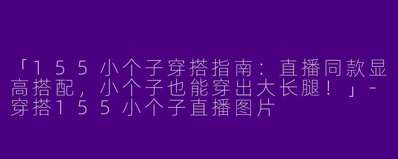 「155小个子穿搭指南:直播同款显高搭配,小个子也能穿出大长腿!」