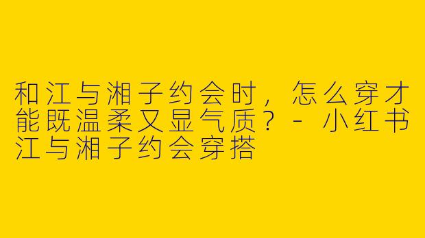 和江与湘子约会时，怎么穿才能既温柔又显气质？