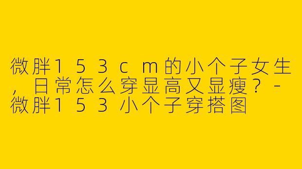 微胖153cm的小个子女生，日常怎么穿显高又显瘦？-微胖153小个子穿搭图