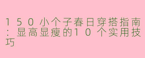150小个子春日穿搭指南：显高显瘦的10个实用技巧