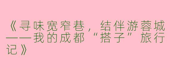 《寻味宽窄巷，结伴游蓉城——我的成都“搭子”旅行记》