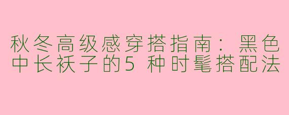 秋冬高级感穿搭指南：黑色中长袄子的5种时髦搭配法