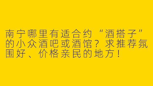 南宁哪里有适合约“酒搭子”的小众酒吧或酒馆？求推荐氛围好、价格亲民的地方！