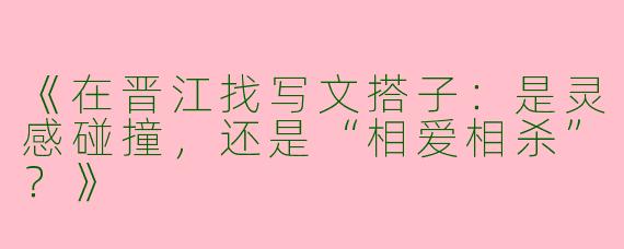 《在晋江找写文搭子：是灵感碰撞，还是“相爱相杀”？》