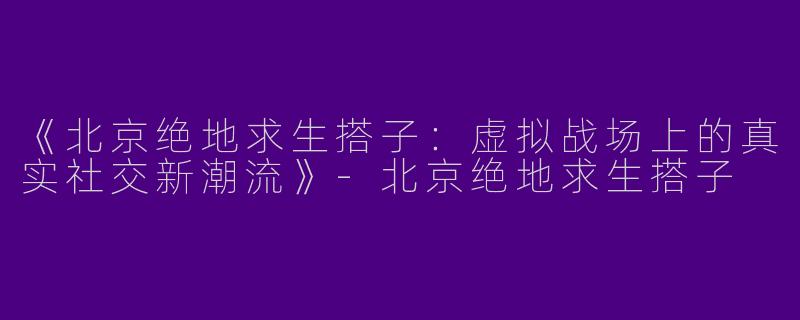 《北京绝地求生搭子：虚拟战场上的真实社交新潮流》-北京绝地求生搭子