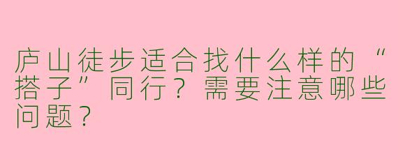 庐山徒步适合找什么样的“搭子”同行?需要注意哪些问题?