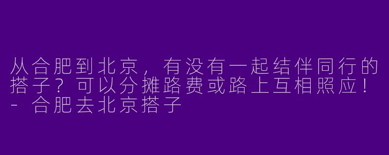 从合肥到北京，有没有一起结伴同行的搭子？可以分摊路费或路上互相照应！-合肥去北京搭子