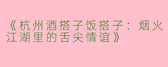 《杭州酒搭子饭搭子：烟火江湖里的舌尖情谊》