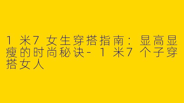 1米7女生穿搭指南：显高显瘦的时尚秘诀-1米7个子穿搭女人