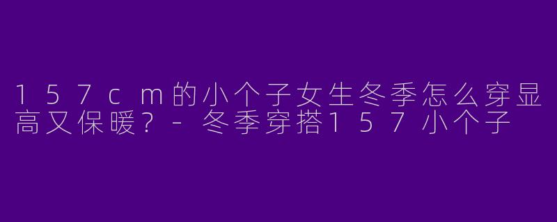 157cm的小个子女生冬季怎么穿显高又保暖？-冬季穿搭157小个子