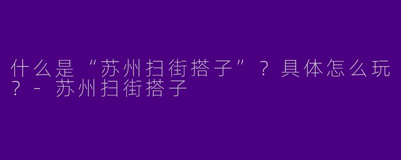 什么是“苏州扫街搭子”？具体怎么玩？-苏州扫街搭子