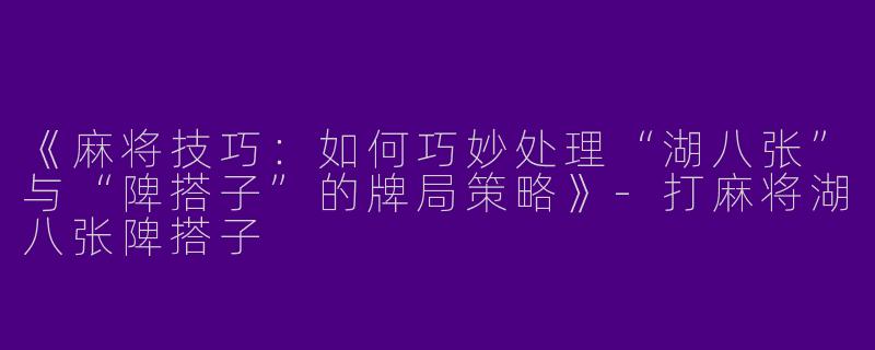《麻将技巧：如何巧妙处理“湖八张”与“陴搭子”的牌局策略》-打麻将湖八张陴搭子