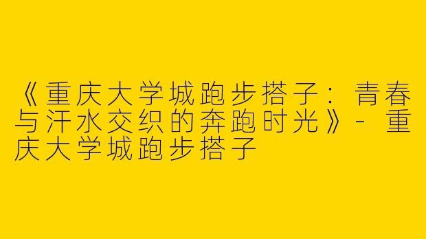 《重庆大学城跑步搭子：青春与汗水交织的奔跑时光》-重庆大学城跑步搭子