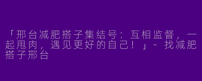 「邢台减肥搭子集结号：互相监督，一起甩肉，遇见更好的自己！」-找减肥搭子邢台