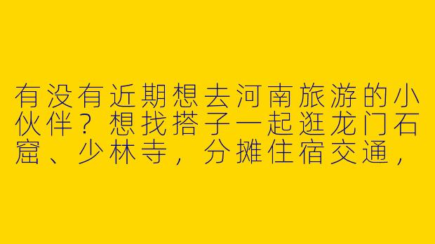 有没有近期想去河南旅游的小伙伴？想找搭子一起逛龙门石窟、少林寺，分摊住宿交通，还能互相拍照～-河南找旅游搭子