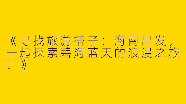 《寻找旅游搭子：海南出发，一起探索碧海蓝天的浪漫之旅！》