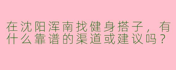 在沈阳浑南找健身搭子,有什么靠谱的渠道或建议吗?