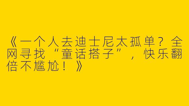 《一个人去迪士尼太孤单？全网寻找“童话搭子”，快乐翻倍不尴尬！》