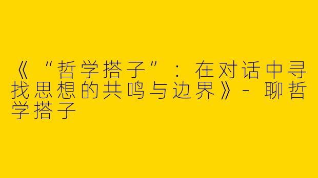 《“哲学搭子”：在对话中寻找思想的共鸣与边界》-聊哲学搭子