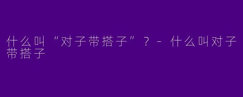 什么叫“对子带搭子”？-什么叫对子带搭子