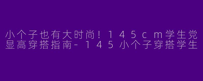 小个子也有大时尚！145cm学生党显高穿搭指南-145小个子穿搭学生