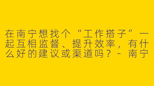 在南宁想找个“工作搭子”一起互相监督、提升效率，有什么好的建议或渠道吗？