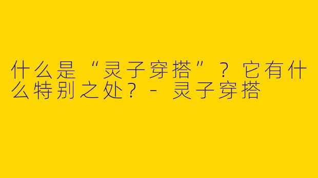 什么是“灵子穿搭”？它有什么特别之处？