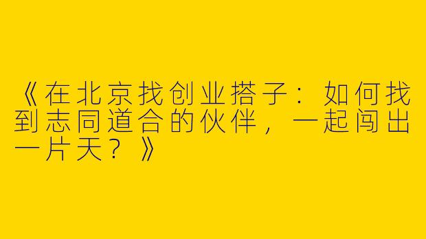 《在北京找创业搭子：如何找到志同道合的伙伴，一起闯出一片天？》
