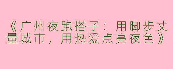 《广州夜跑搭子：用脚步丈量城市，用热爱点亮夜色》