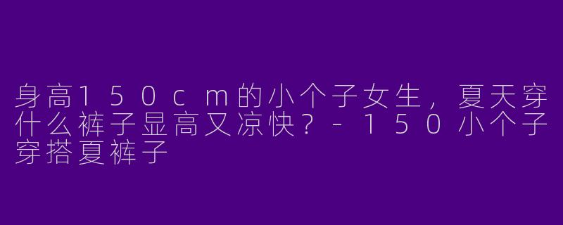 身高150cm的小个子女生，夏天穿什么裤子显高又凉快？