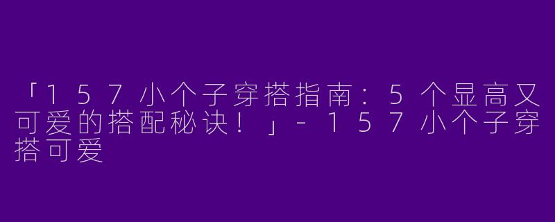 「157小个子穿搭指南：5个显高又可爱的搭配秘诀！」-157小个子穿搭可爱