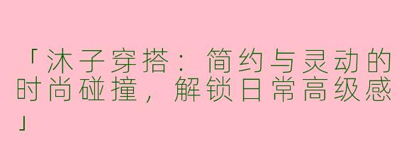 「沐子穿搭：简约与灵动的时尚碰撞，解锁日常高级感」