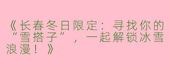 《长春冬日限定：寻找你的“雪搭子”，一起解锁冰雪浪漫！》