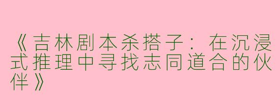 《吉林剧本杀搭子：在沉浸式推理中寻找志同道合的伙伴》