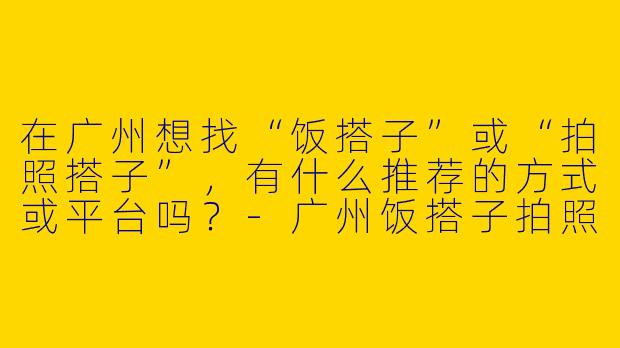 在广州想找“饭搭子”或“拍照搭子”，有什么推荐的方式或平台吗？