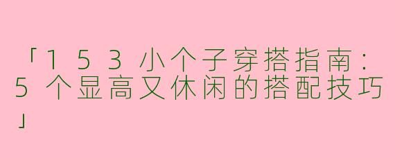 「153小个子穿搭指南：5个显高又休闲的搭配技巧」