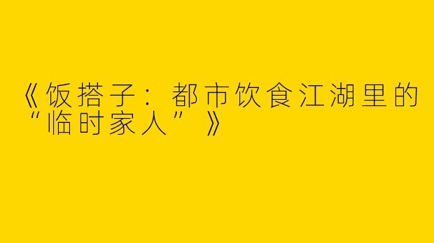 《饭搭子：都市饮食江湖里的“临时家人”》