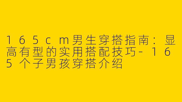165cm男生穿搭指南：显高有型的实用搭配技巧-165个子男孩穿搭介绍
