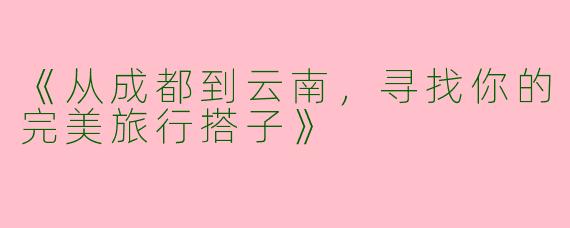 《从成都到云南，寻找你的完美旅行搭子》