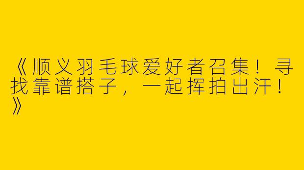 《顺义羽毛球爱好者召集！寻找靠谱搭子，一起挥拍出汗！》