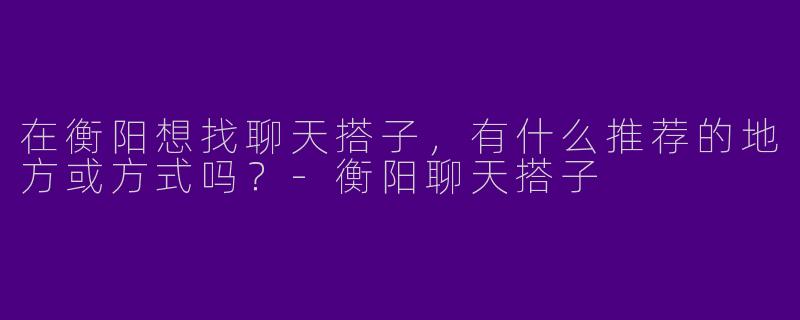 在衡阳想找聊天搭子，有什么推荐的地方或方式吗？