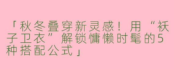 「秋冬叠穿新灵感！用“袄子卫衣”解锁慵懒时髦的5种搭配公式」