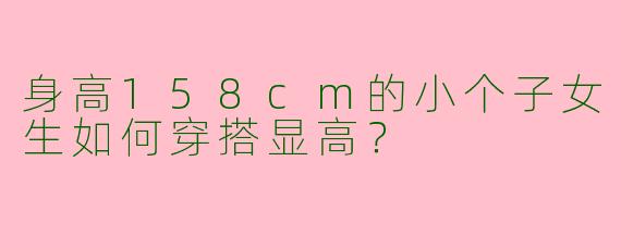 身高158cm的小个子女生如何穿搭显高？