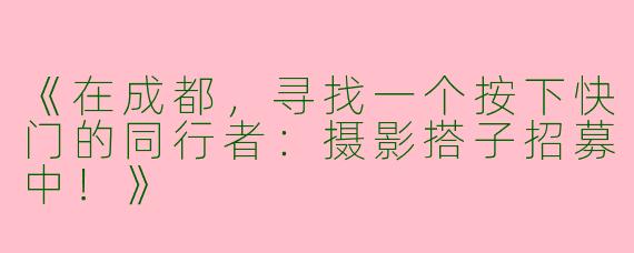 《在成都，寻找一个按下快门的同行者：摄影搭子招募中！》